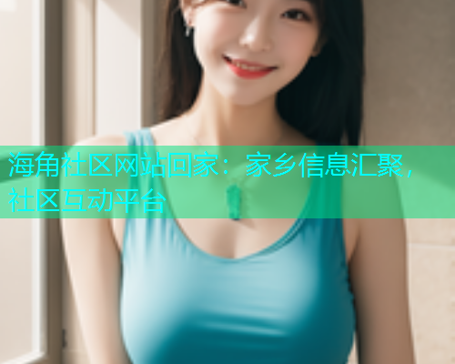 海角社区网站回家：家乡信息汇聚，社区互动平台