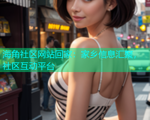 海角社区网站回家：家乡信息汇聚，社区互动平台