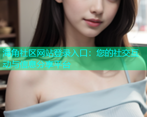 海角社区网站登录入口：您的社交互动与信息分享平台