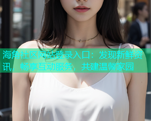 海角社区网站登录入口：发现新鲜资讯，畅享互动服务，共建温馨家园