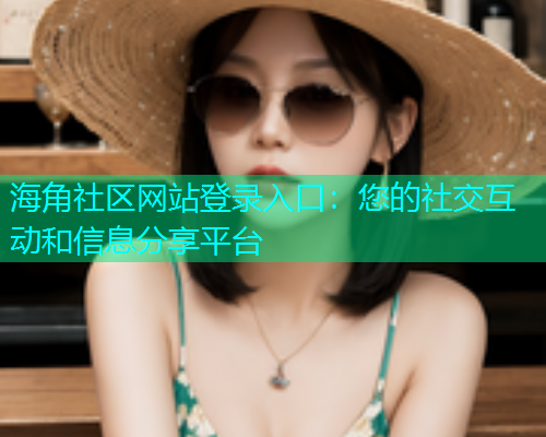 海角社区网站登录入口：您的社交互动和信息分享平台