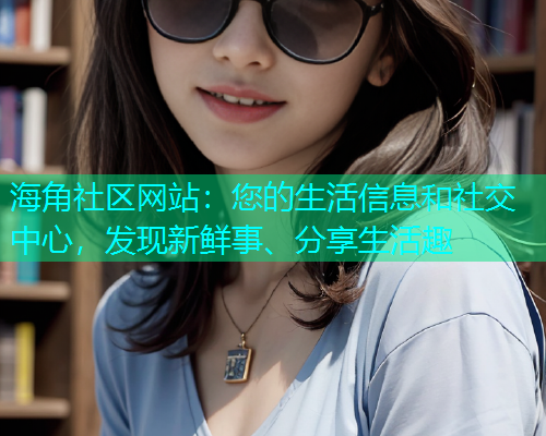 海角社区网站：您的生活信息和社交中心，发现新鲜事、分享生活趣