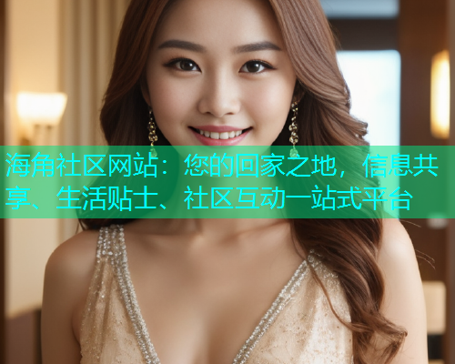 海角社区网站：您的回家之地，信息共享、生活贴士、社区互动一站式平台