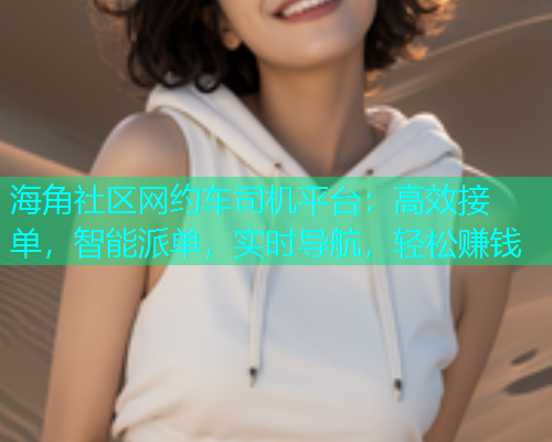 海角社区网约车司机平台：高效接单，智能派单，实时导航，轻松赚钱