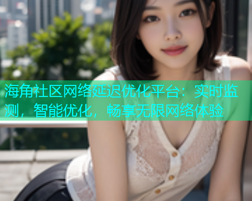 海角社区网络延迟优化平台：实时监测，智能优化，畅享无限网络体验