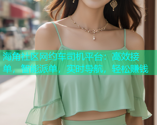 海角社区网约车司机平台：高效接单，智能派单，实时导航，轻松赚钱