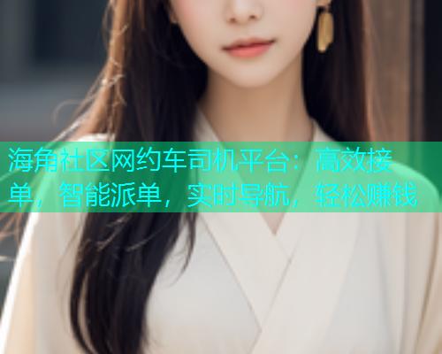 海角社区网约车司机平台：高效接单，智能派单，实时导航，轻松赚钱