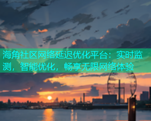 海角社区网络延迟优化平台：实时监测，智能优化，畅享无限网络体验