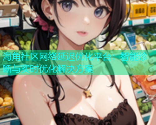 海角社区网络延迟优化平台：智能诊断与实时优化解决方案