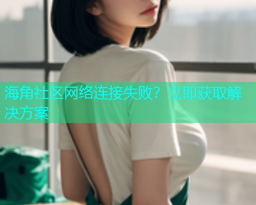 海角社区网络连接失败？立即获取解决方案