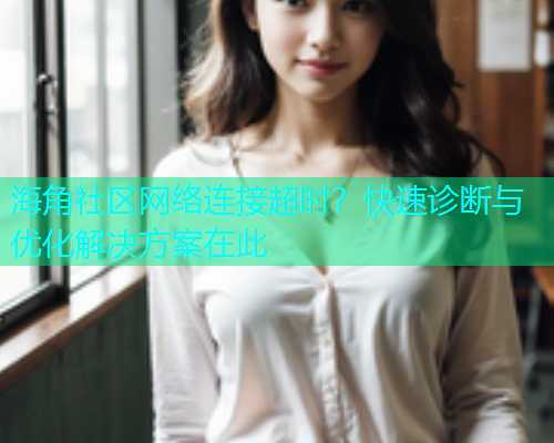 海角社区网络连接超时？快速诊断与优化解决方案在此