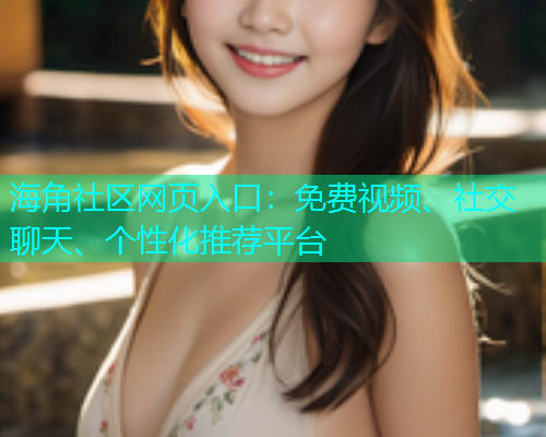 海角社区网页入口：免费视频、社交聊天、个性化推荐平台