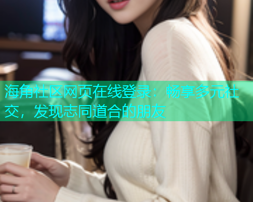 海角社区网页在线登录：畅享多元社交，发现志同道合的朋友