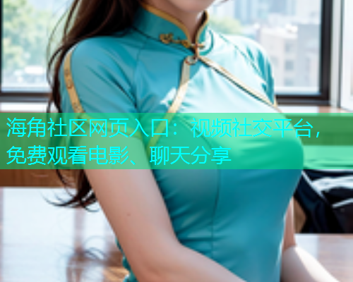 海角社区网页入口：视频社交平台，免费观看电影、聊天分享