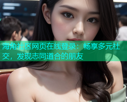 海角社区网页在线登录：畅享多元社交，发现志同道合的朋友