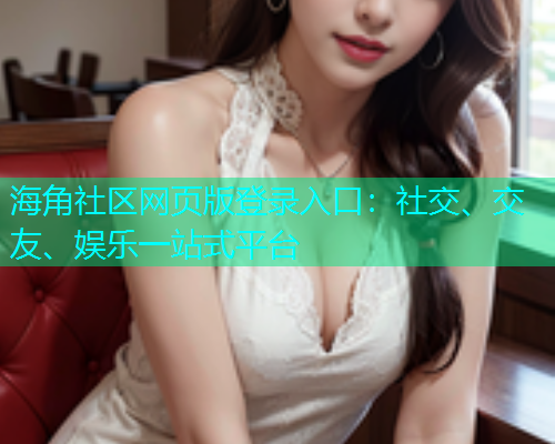 海角社区网页版登录入口：社交、交友、娱乐一站式平台