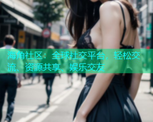 海角社区：全球社交平台，轻松交流、资源共享、娱乐交友