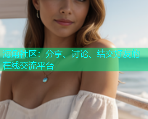 海角社区：分享、讨论、结交好友的在线交流平台