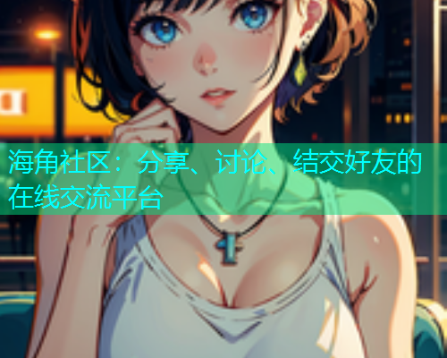海角社区：分享、讨论、结交好友的在线交流平台