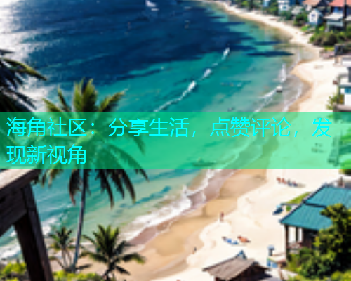 海角社区：分享生活，点赞评论，发现新视角