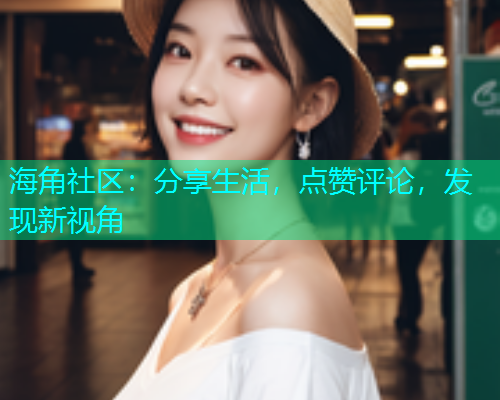 海角社区：分享生活，点赞评论，发现新视角