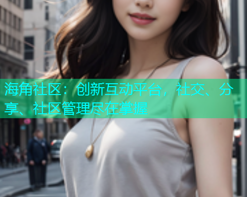 海角社区：创新互动平台，社交、分享、社区管理尽在掌握