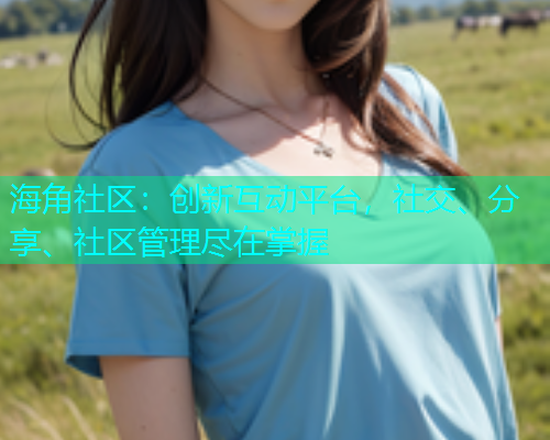 海角社区：创新互动平台，社交、分享、社区管理尽在掌握