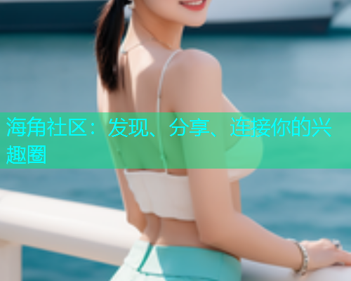 海角社区：发现、分享、连接你的兴趣圈