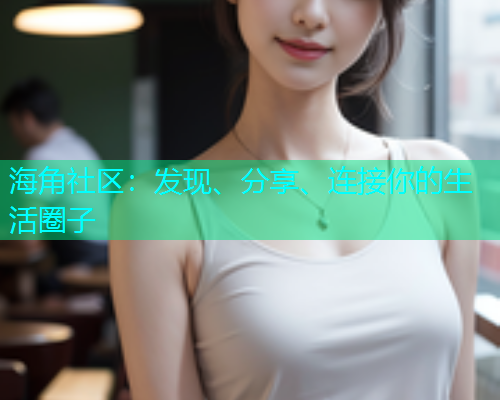 海角社区：发现、分享、连接你的生活圈子