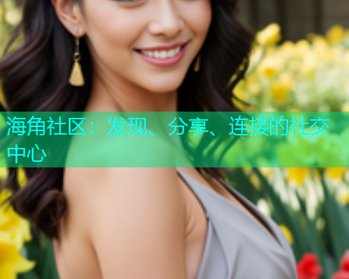 海角社区：发现、分享、连接的社交中心