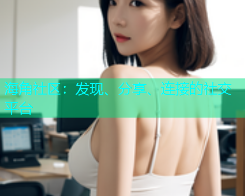 海角社区：发现、分享、连接的社交平台