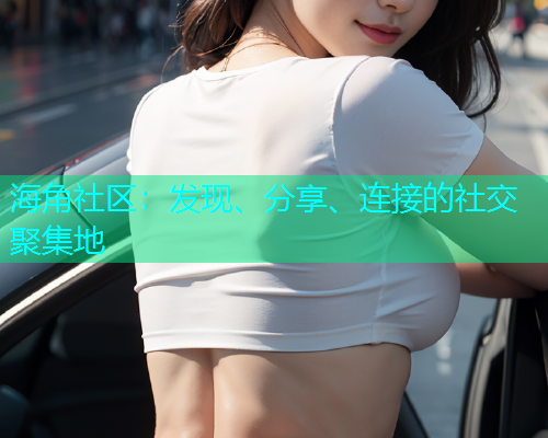 海角社区：发现、分享、连接的社交聚集地