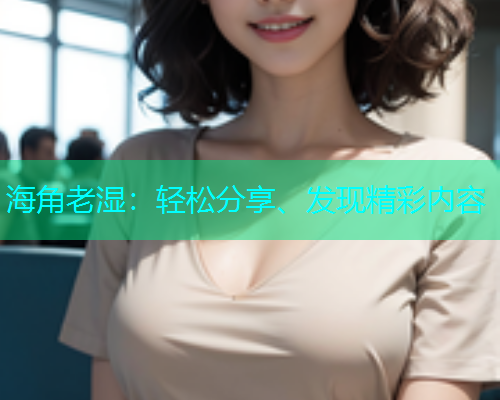 海角老湿：轻松分享、发现精彩内容