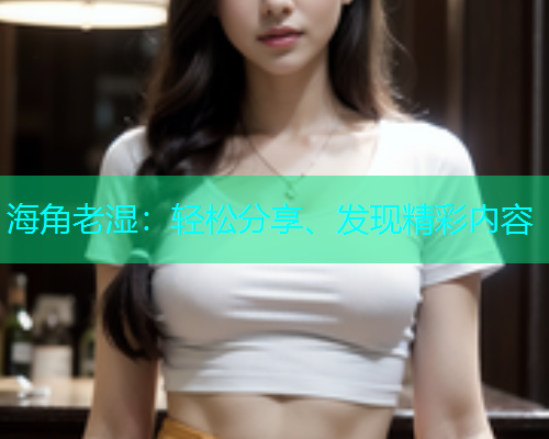 海角老湿：轻松分享、发现精彩内容