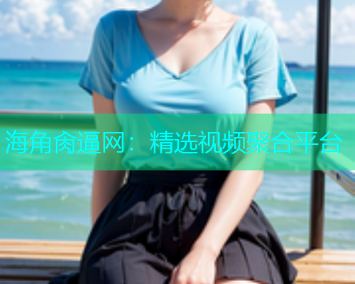海角肏逼网：精选视频聚合平台