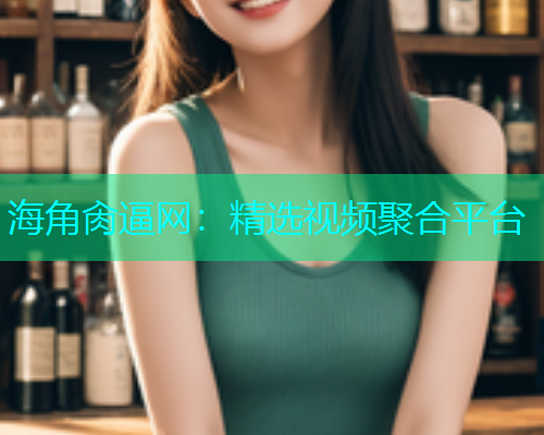 海角肏逼网：精选视频聚合平台