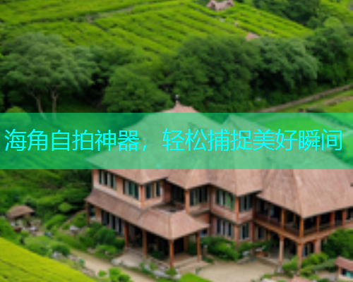 海角自拍神器，轻松捕捉美好瞬间