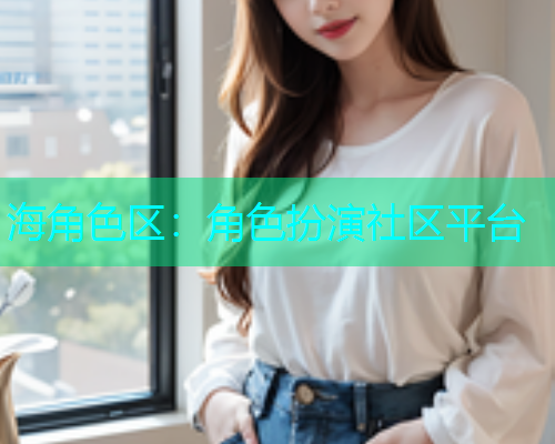 海角色区：角色扮演社区平台