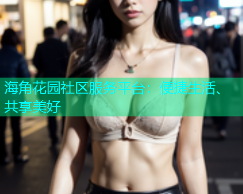 海角花园社区服务平台：便捷生活、共享美好
