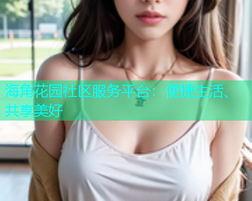 海角花园社区服务平台：便捷生活、共享美好