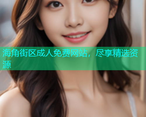 海角街区成人免费网站，尽享精选资源