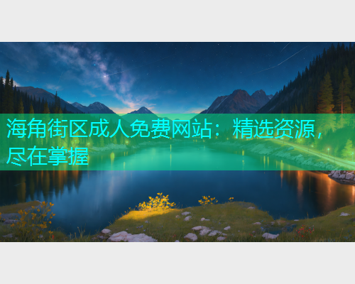 海角街区成人免费网站：精选资源，尽在掌握