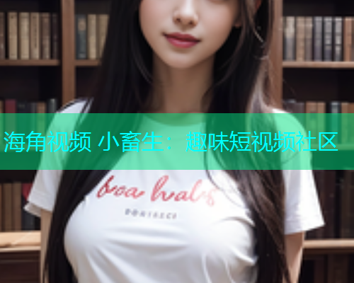 海角视频 小畜生：趣味短视频社区