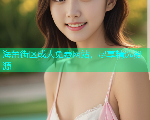 海角街区成人免费网站，尽享精选资源