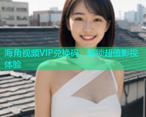 海角视频VIP兑换码，解锁超值影视体验