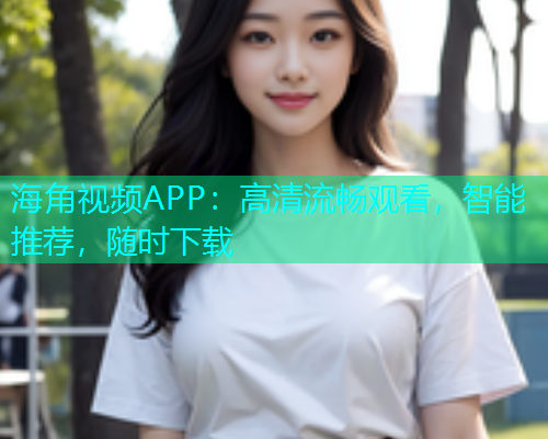 海角视频APP：高清流畅观看，智能推荐，随时下载