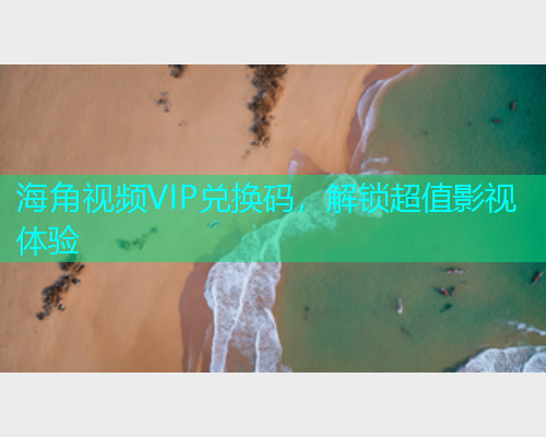 海角视频VIP兑换码，解锁超值影视体验