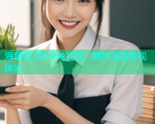 海角视频VIP兑换码，解锁超值影视体验