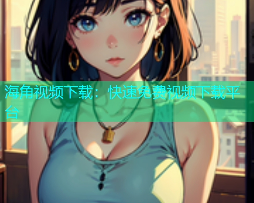 海角视频下载：快速免费视频下载平台
