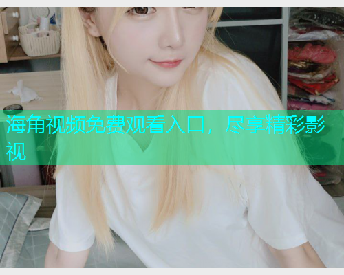 海角视频免费观看入口，尽享精彩影视